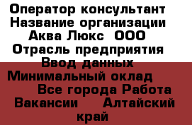 Оператор-консультант › Название организации ­ Аква Люкс, ООО › Отрасль предприятия ­ Ввод данных › Минимальный оклад ­ 30 000 - Все города Работа » Вакансии   . Алтайский край